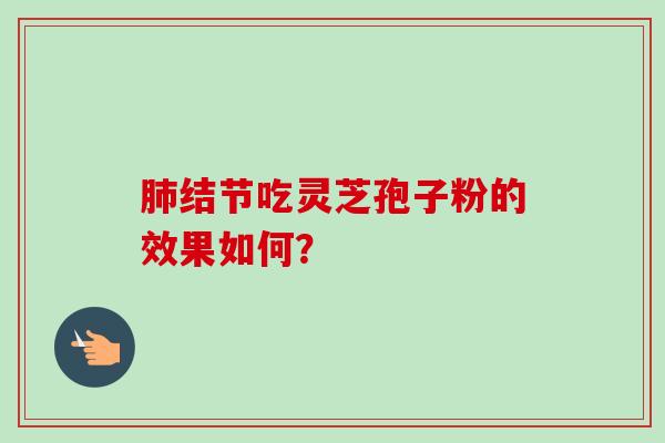 肺结节吃灵芝孢子粉的效果如何？