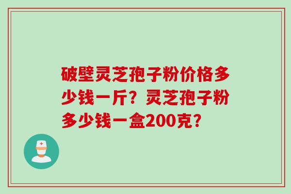 破壁灵芝孢子粉价格多少钱一斤？灵芝孢子粉多少钱一盒200克？