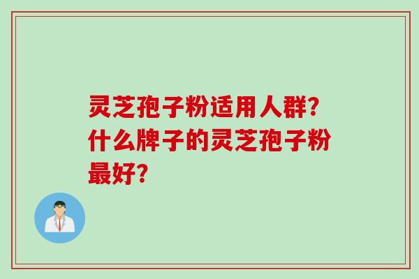 灵芝孢子粉适用人群？什么牌子的灵芝孢子粉最好？