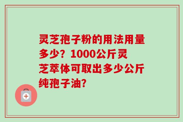 灵芝孢子粉的用法用量多少？1000公斤灵芝萃体可取出多少公斤纯孢子油？