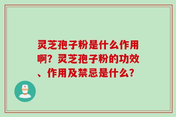 灵芝孢子粉是什么作用啊？灵芝孢子粉的功效、作用及禁忌是什么？