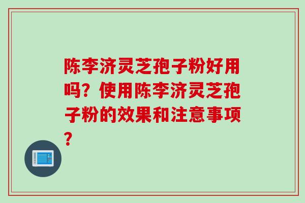 陈李济灵芝孢子粉好用吗？使用陈李济灵芝孢子粉的效果和注意事项？