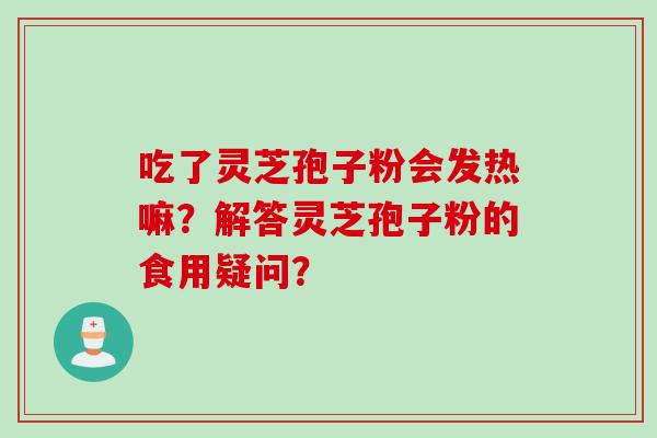 吃了灵芝孢子粉会发热嘛？解答灵芝孢子粉的食用疑问？