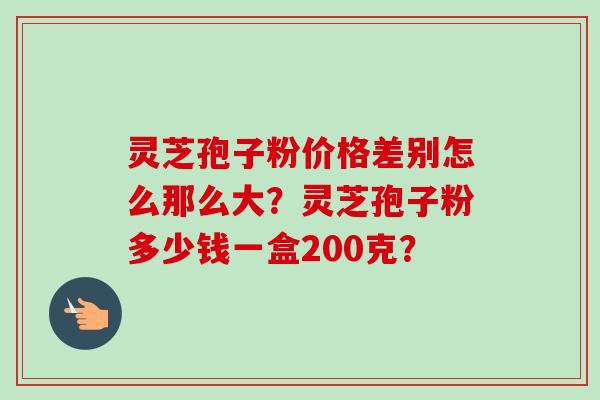 灵芝孢子粉价格差别怎么那么大？灵芝孢子粉多少钱一盒200克？