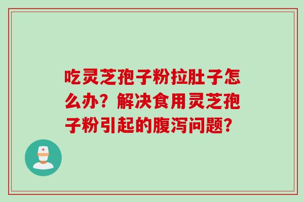 吃灵芝孢子粉拉肚子怎么办？解决食用灵芝孢子粉引起的腹泻问题？