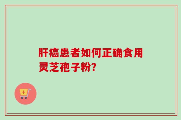 肝癌患者如何正确食用灵芝孢子粉？