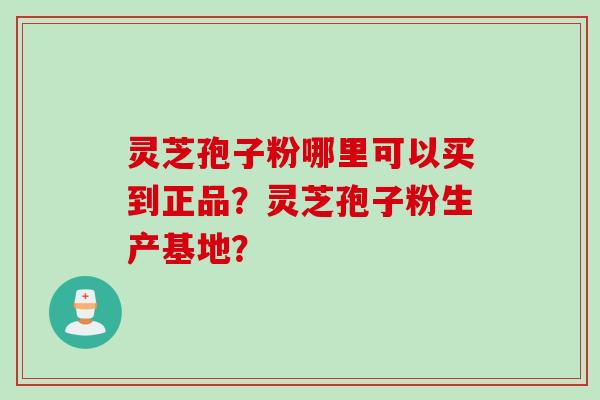 灵芝孢子粉哪里可以买到正品？灵芝孢子粉生产基地？