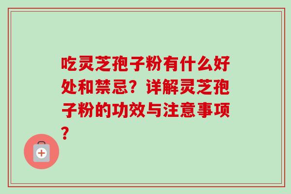 吃灵芝孢子粉有什么好处和禁忌？详解灵芝孢子粉的功效与注意事项？