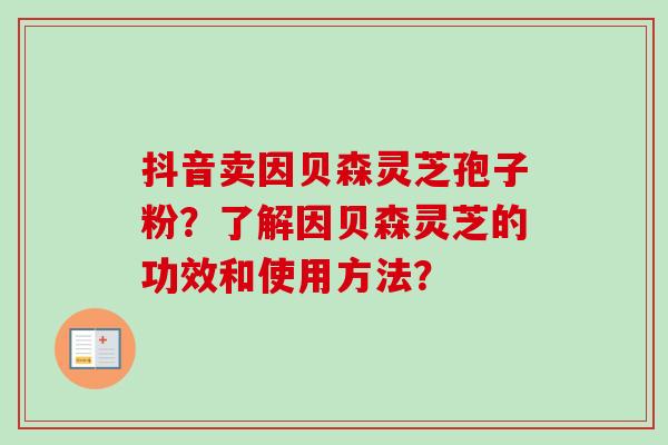 抖音卖因贝森灵芝孢子粉？了解因贝森灵芝的功效和使用方法？