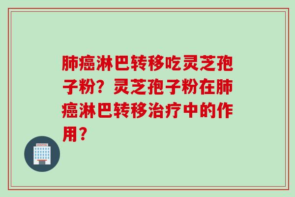 肺癌淋巴转移吃灵芝孢子粉？灵芝孢子粉在肺癌淋巴转移治疗中的作用？