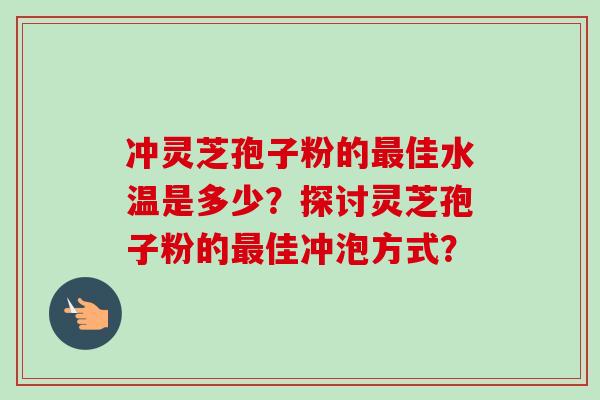 冲灵芝孢子粉的最佳水温是多少？探讨灵芝孢子粉的最佳冲泡方式？