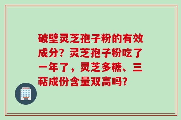 破壁灵芝孢子粉的有效成分？灵芝孢子粉吃了一年了，灵芝多糖、三萜成份含量双高吗？