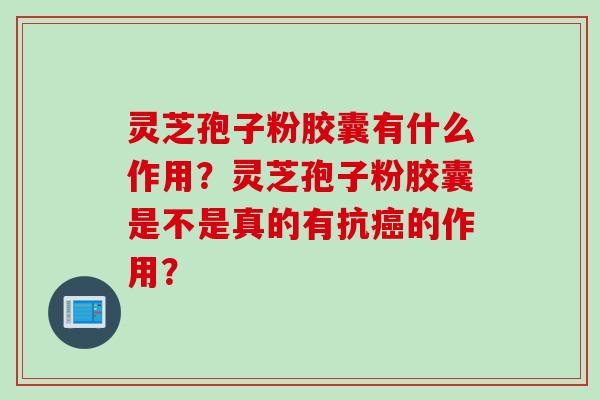 灵芝孢子粉胶囊有什么作用？灵芝孢子粉胶囊是不是真的有抗癌的作用？