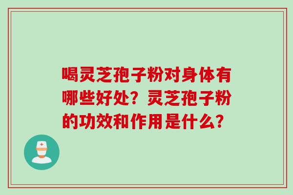 喝灵芝孢子粉对身体有哪些好处？灵芝孢子粉的功效和作用是什么？