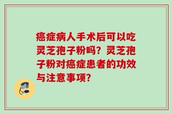 癌症病人手术后可以吃灵芝孢子粉吗？灵芝孢子粉对癌症患者的功效与注意事项？