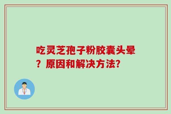 吃灵芝孢子粉胶囊头晕？原因和解决方法？