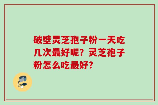 破壁灵芝孢子粉一天吃几次最好呢？灵芝孢子粉怎么吃最好？