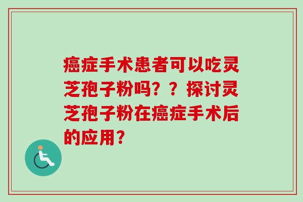 癌症手术患者可以吃灵芝孢子粉吗？？探讨灵芝孢子粉在癌症手术后的应用？