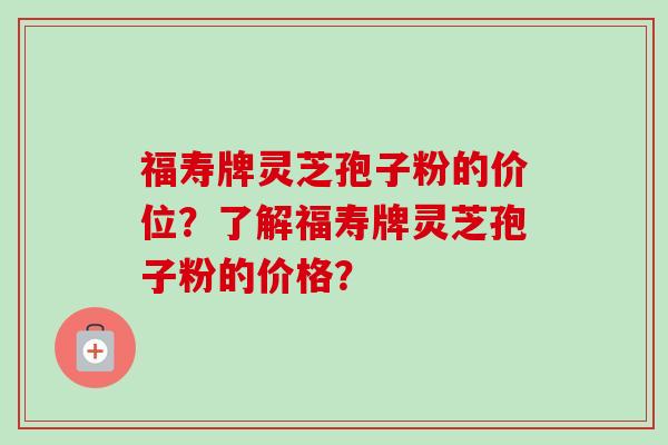 福寿牌灵芝孢子粉的价位？了解福寿牌灵芝孢子粉的价格？