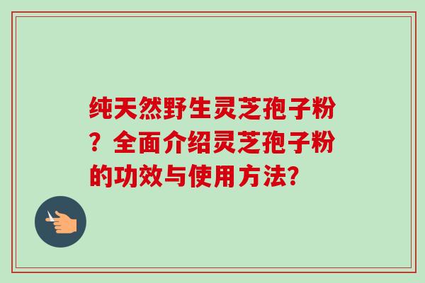 纯天然野生灵芝孢子粉？全面介绍灵芝孢子粉的功效与使用方法？