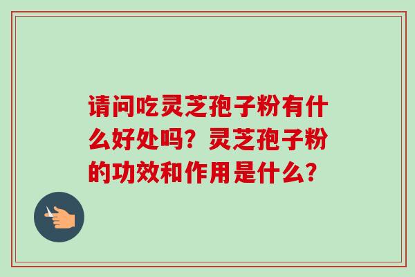 请问吃灵芝孢子粉有什么好处吗？灵芝孢子粉的功效和作用是什么？