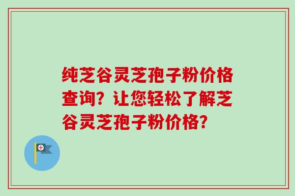 纯芝谷灵芝孢子粉价格查询？让您轻松了解芝谷灵芝孢子粉价格？