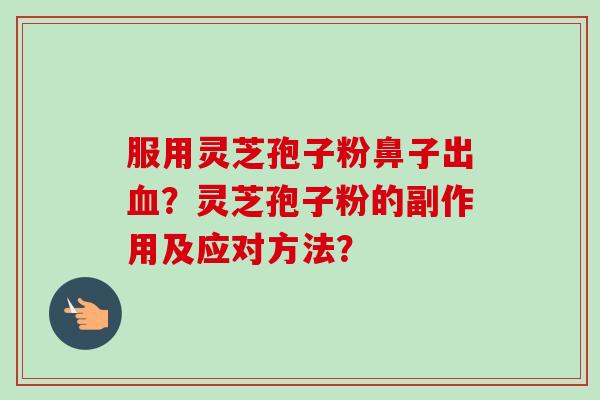 服用灵芝孢子粉鼻子出血？灵芝孢子粉的副作用及应对方法？