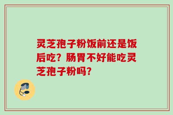 灵芝孢子粉饭前还是饭后吃？肠胃不好能吃灵芝孢子粉吗？