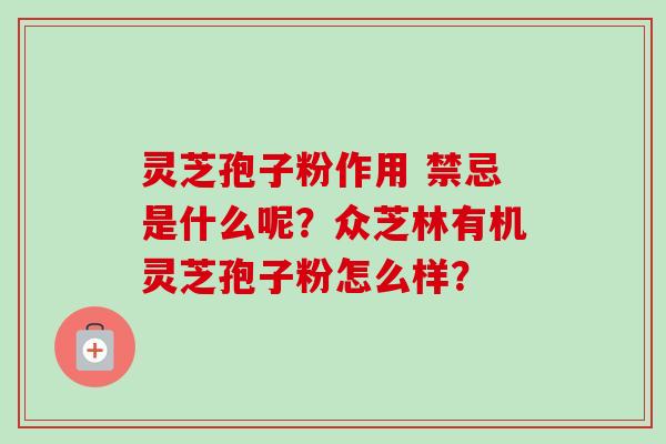 灵芝孢子粉作用 禁忌是什么呢？众芝林有机灵芝孢子粉怎么样？