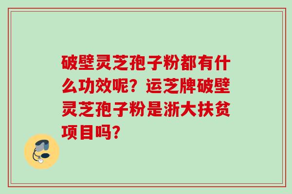 破壁灵芝孢子粉都有什么功效呢？运芝牌破壁灵芝孢子粉是浙大扶贫项目吗？