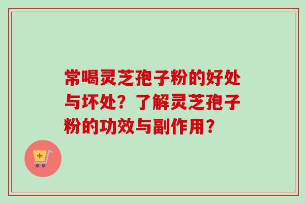 常喝灵芝孢子粉的好处与坏处？了解灵芝孢子粉的功效与副作用？