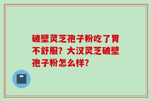 破壁灵芝孢子粉吃了胃不舒服？大汉灵芝破壁孢子粉怎么样？