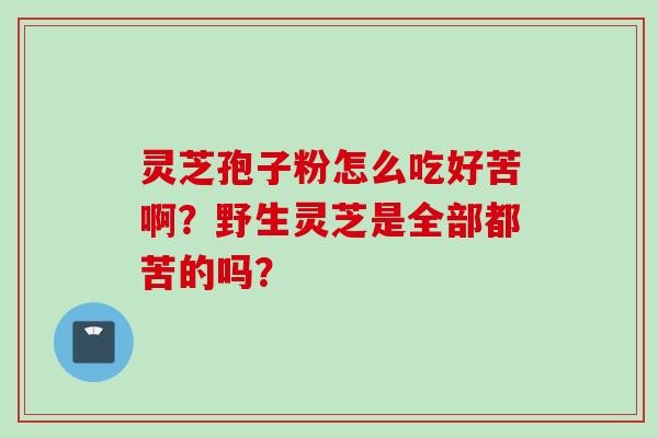 灵芝孢子粉怎么吃好苦啊？野生灵芝是全部都苦的吗？