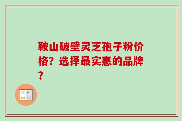 鞍山破壁灵芝孢子粉价格？选择最实惠的品牌？