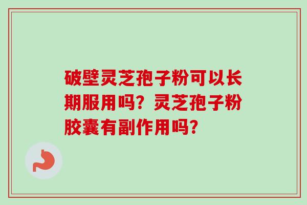 破壁灵芝孢子粉可以长期服用吗？灵芝孢子粉胶囊有副作用吗？