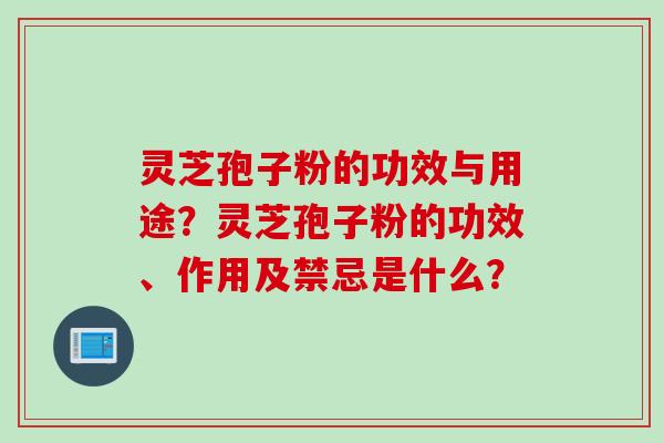 灵芝孢子粉的功效与用途？灵芝孢子粉的功效、作用及禁忌是什么？