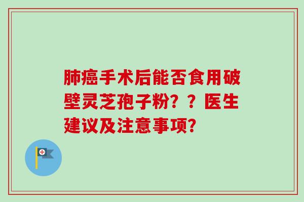 肺癌手术后能否食用破壁灵芝孢子粉？？医生建议及注意事项？