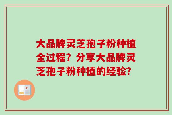 大品牌灵芝孢子粉种植全过程？分享大品牌灵芝孢子粉种植的经验？