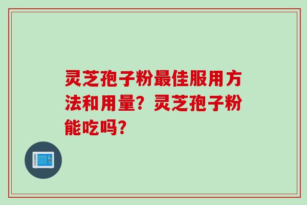 灵芝孢子粉最佳服用方法和用量？灵芝孢子粉能吃吗？