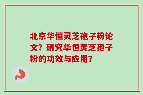 北京华恒灵芝孢子粉论文？研究华恒灵芝孢子粉的功效与应用？