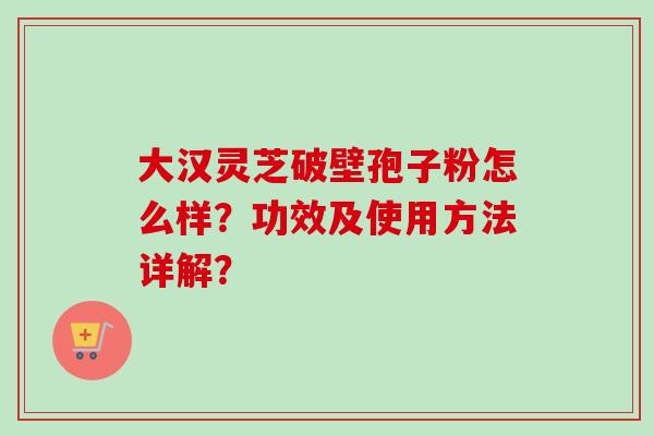 大汉灵芝破壁孢子粉怎么样？功效及使用方法详解？