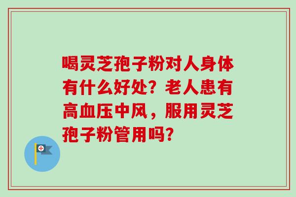 喝灵芝孢子粉对人身体有什么好处？老人患有高血压中风，服用灵芝孢子粉管用吗？