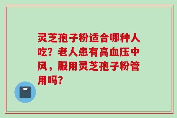 灵芝孢子粉适合哪种人吃？老人患有高中风，服用灵芝孢子粉管用吗？