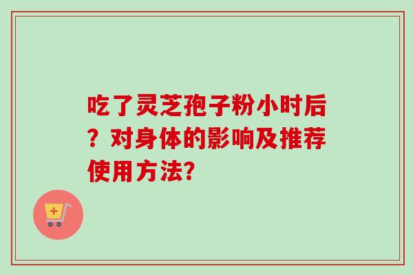 吃了灵芝孢子粉小时后？对身体的影响及推荐使用方法？