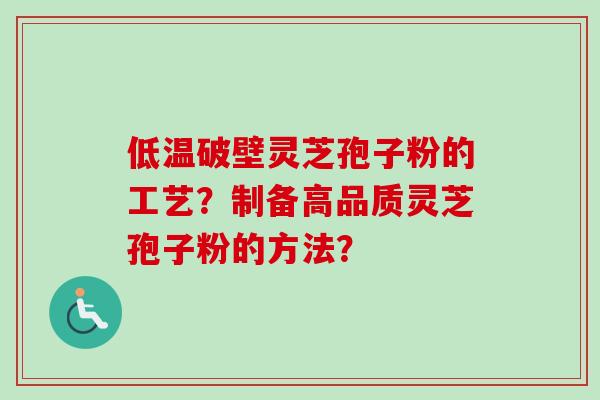 低温破壁灵芝孢子粉的工艺？制备高品质灵芝孢子粉的方法？