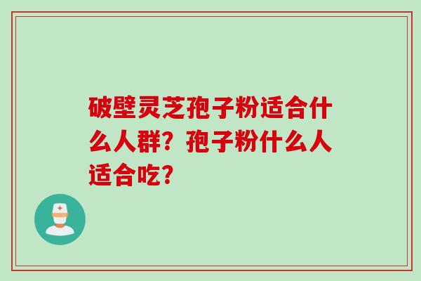 破壁灵芝孢子粉适合什么人群？孢子粉什么人适合吃？