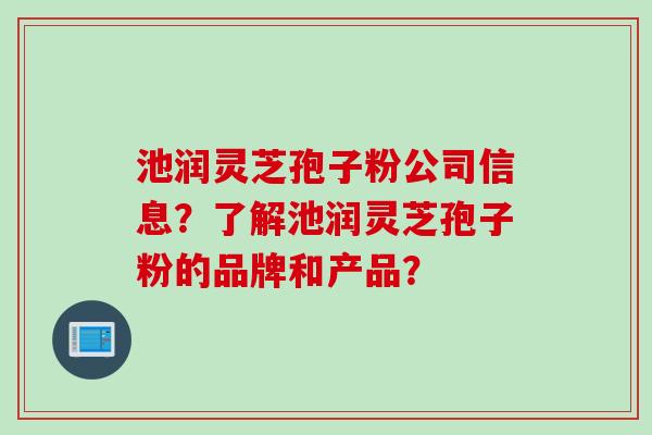 池润灵芝孢子粉公司信息？了解池润灵芝孢子粉的品牌和产品？