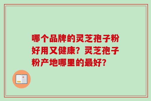 哪个品牌的灵芝孢子粉好用又健康？灵芝孢子粉产地哪里的最好？