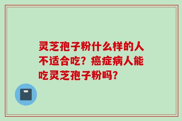 灵芝孢子粉什么样的人不适合吃？癌症病人能吃灵芝孢子粉吗？