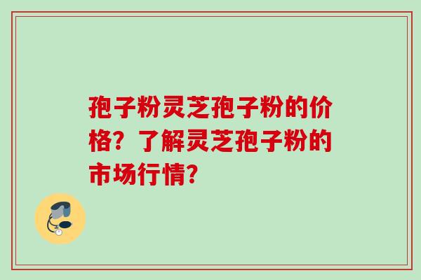 孢子粉灵芝孢子粉的价格？了解灵芝孢子粉的市场行情？